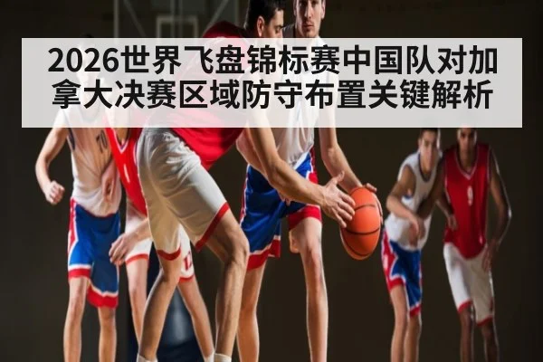 2026世界飞盘锦标赛中国队对加拿大决赛区域防守布置关键解析