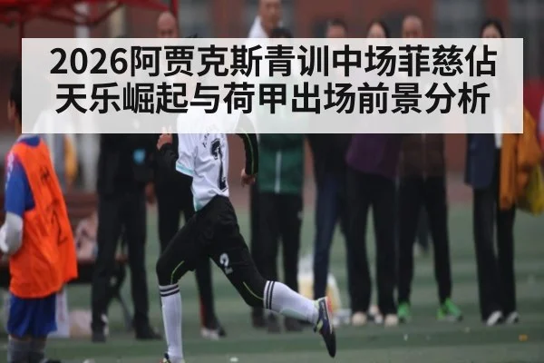 2026阿贾克斯青训中场菲慈佔天乐崛起与荷甲出场前景分析