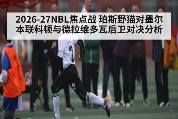 2026-27NBL焦点战 珀斯野猫对墨尔本联科顿与德拉维多瓦后卫对决分析